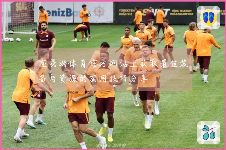 在易游体育官方网站上获取最佳装备与资源的实用技巧分享