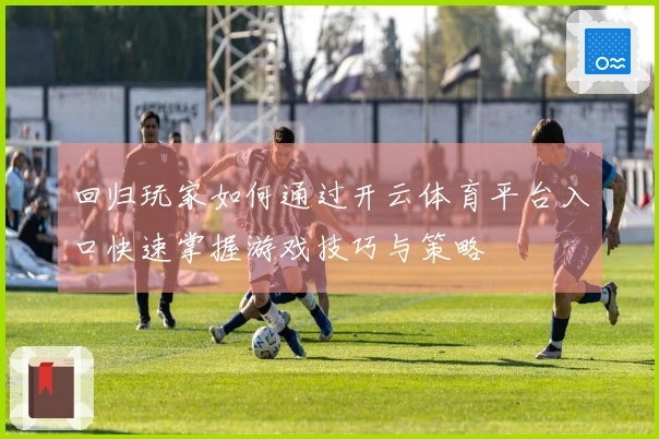 回归玩家如何通过开云体育平台入口快速掌握游戏技巧与策略