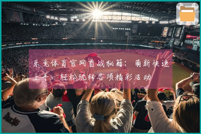 乐竞体育官网首战秘籍：萌新快速上手，轻松玩转各项精彩活动