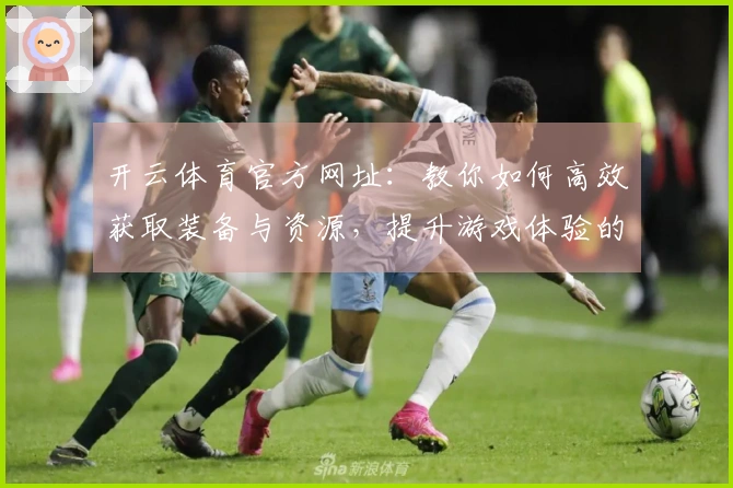 开云体育官方网址：教你如何高效获取装备与资源，提升游戏体验的秘密技巧