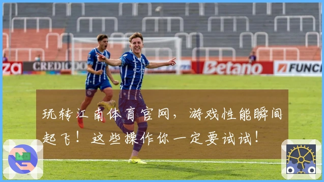 玩转江南体育官网，游戏性能瞬间起飞！这些操作你一定要试试！