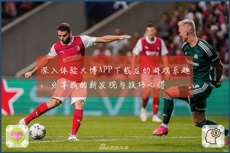 深入体验火博APP下载后的游戏乐趣，分享我的新发现与技巧心得
