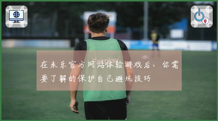 在米乐官方网站体验游戏后，你需要了解的保护自己避坑技巧
