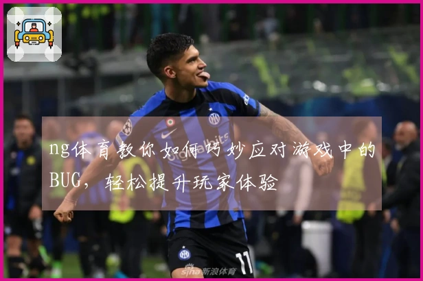 ng体育教你如何巧妙应对游戏中的BUG，轻松提升玩家体验