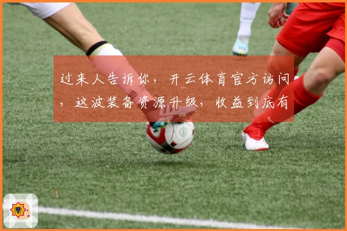 过来人告诉你，开云体育官方访问，这波装备资源升级，收益到底有多稳？