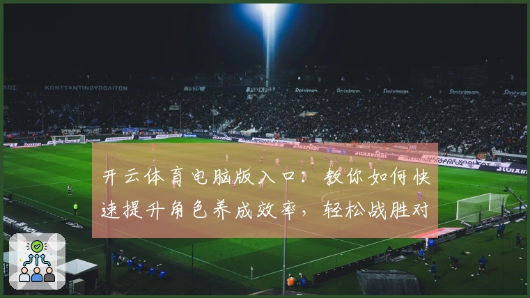 开云体育电脑版入口：教你如何快速提升角色养成效率，轻松战胜对手
