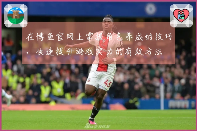 在博鱼官网上掌握角色养成的技巧，快速提升游戏实力的有效方法