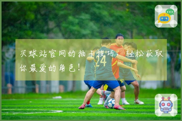 买球站官网的抽卡技巧，轻松获取你最爱的角色！