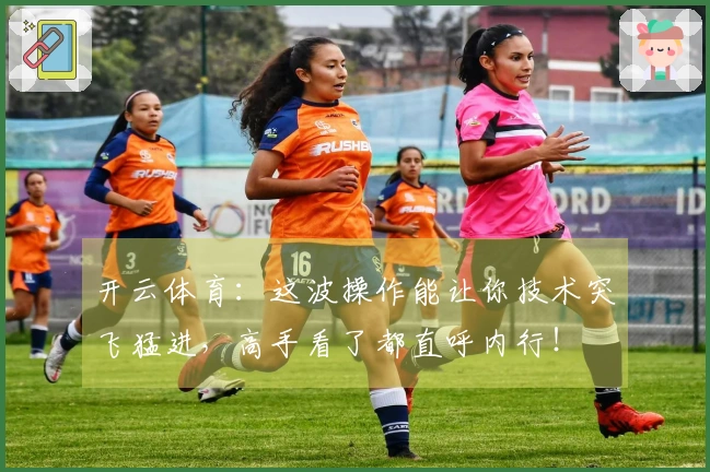 开云体育：这波操作能让你技术突飞猛进，高手看了都直呼内行！