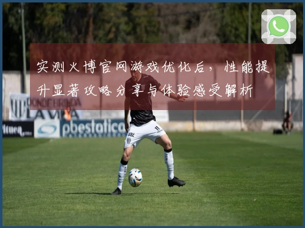 实测火博官网游戏优化后，性能提升显著攻略分享与体验感受解析