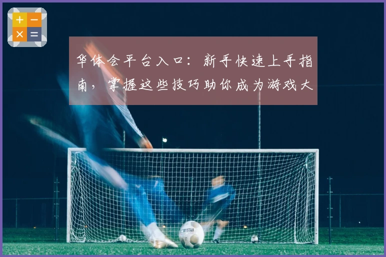 华体会平台入口：新手快速上手指南，掌握这些技巧助你成为游戏大神