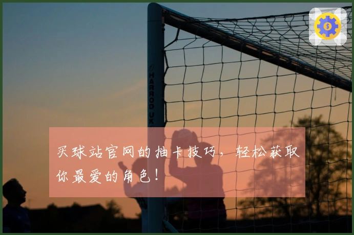 买球站官网的抽卡技巧，轻松获取你最爱的角色！