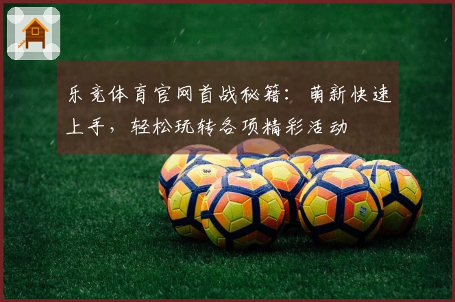 乐竞体育官网首战秘籍：萌新快速上手，轻松玩转各项精彩活动