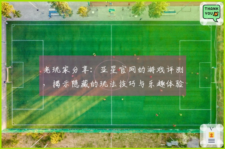 老玩家分享：亚星官网的游戏评测，揭示隐藏的玩法技巧与乐趣体验