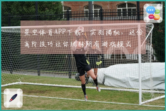 星空体育APP下载：实测揭秘，这份高阶技巧让你玩转所有游戏模式