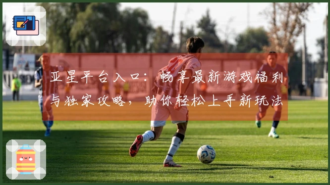 亚星平台入口：畅享最新游戏福利与独家攻略，助你轻松上手新玩法！
