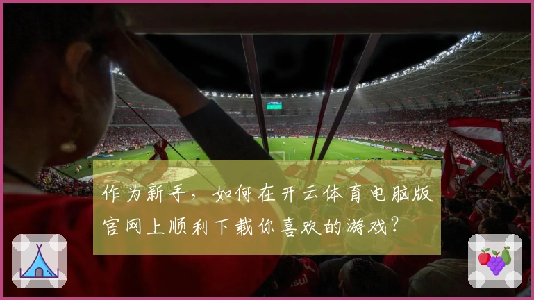 作为新手，如何在开云体育电脑版官网上顺利下载你喜欢的游戏？