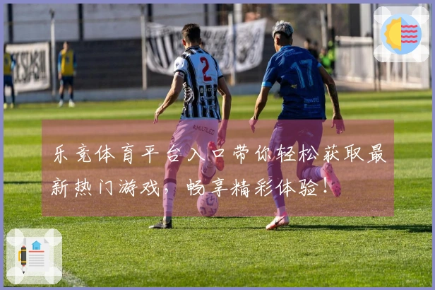 乐竞体育平台入口带你轻松获取最新热门游戏，畅享精彩体验！