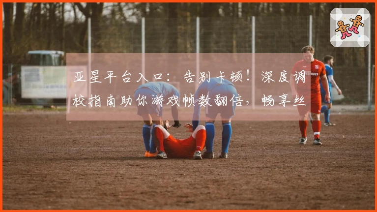 亚星平台入口：告别卡顿！深度调校指南助你游戏帧数翻倍，畅享丝滑操作！