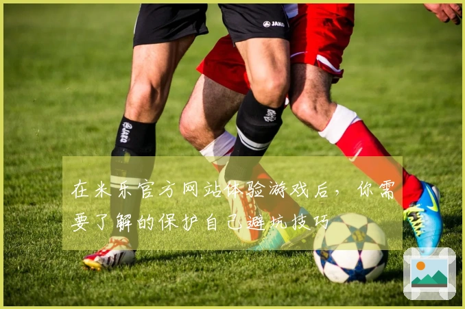 在米乐官方网站体验游戏后，你需要了解的保护自己避坑技巧