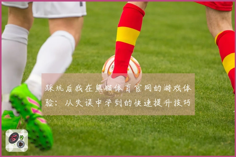 踩坑后我在熊猫体育官网的游戏体验：从失误中学到的快速提升技巧与策略