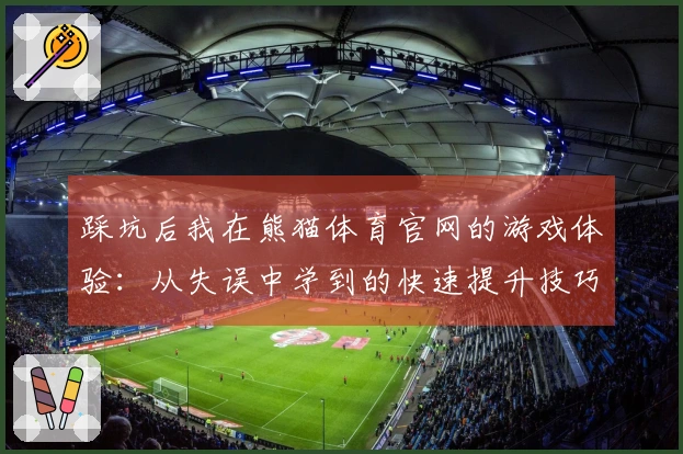 踩坑后我在熊猫体育官网的游戏体验：从失误中学到的快速提升技巧与策略