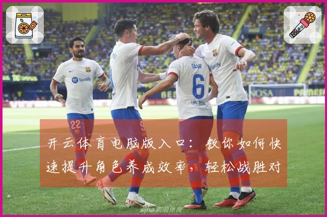 开云体育电脑版入口：教你如何快速提升角色养成效率，轻松战胜对手