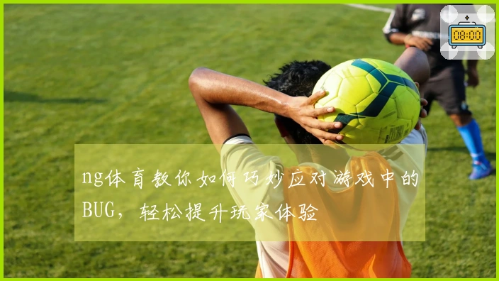 ng体育教你如何巧妙应对游戏中的BUG，轻松提升玩家体验