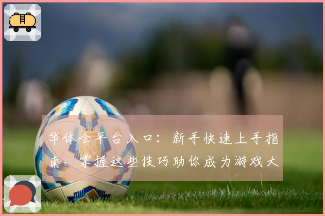 华体会平台入口：新手快速上手指南，掌握这些技巧助你成为游戏大神