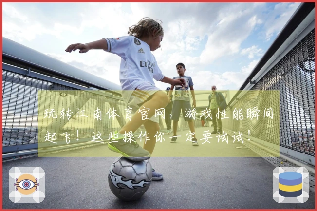 玩转江南体育官网，游戏性能瞬间起飞！这些操作你一定要试试！