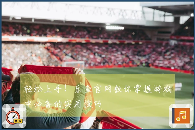 轻松上手！乐鱼官网教你掌握游戏中必备的实用技巧