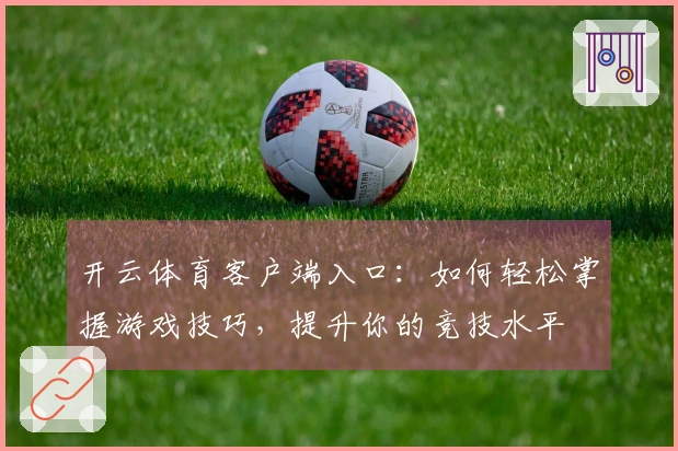 开云体育客户端入口：如何轻松掌握游戏技巧，提升你的竞技水平