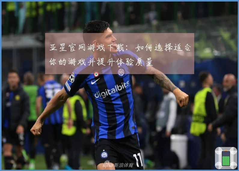 亚星官网游戏下载：如何选择适合你的游戏并提升体验质量