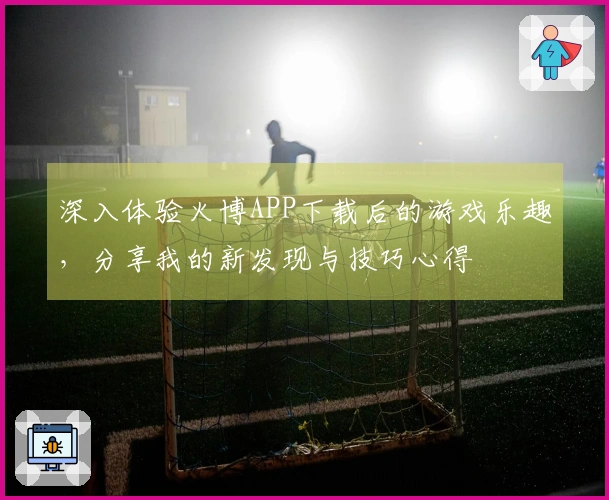 深入体验火博APP下载后的游戏乐趣，分享我的新发现与技巧心得